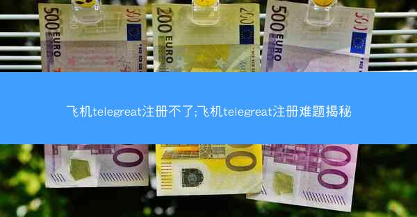 飞机telegreat注册不了;飞机telegreat注册难题揭秘