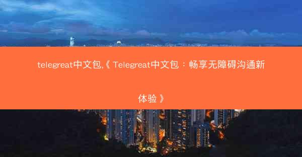 telegreat中文包,《Telegreat中文包：畅享无障碍沟通新体验》