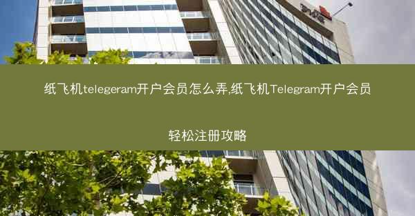 纸飞机telegeram开户会员怎么弄,纸飞机Telegram开户会员轻松注册攻略