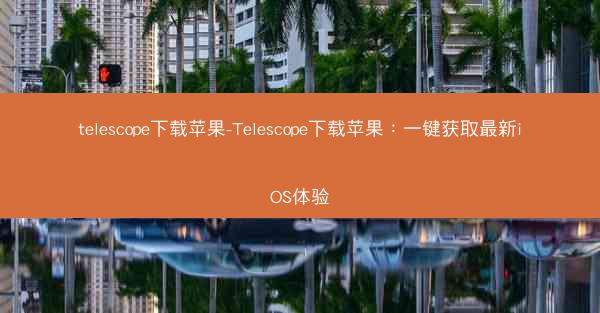 telescope下载苹果-Telescope下载苹果：一键获取最新iOS体验