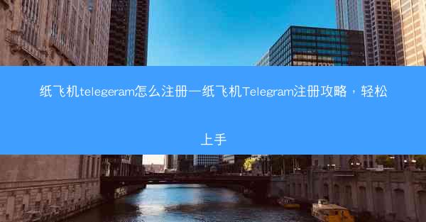 纸飞机telegeram怎么注册—纸飞机Telegram注册攻略，轻松上手