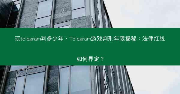 玩telegram判多少年、Telegram游戏判刑年限揭秘：法律红线如何界定？