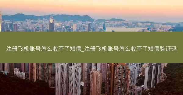 注册飞机账号怎么收不了短信_注册飞机账号怎么收不了短信验证码