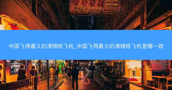 中国飞得最久的滑翔纸飞机_中国飞得最久的滑翔纸飞机是哪一款