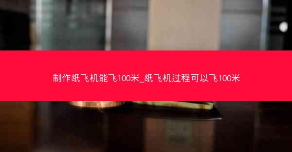 制作纸飞机能飞100米_纸飞机过程可以飞100米