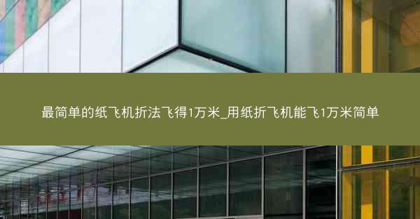 最简单的纸飞机折法飞得1万米_用纸折飞机能飞1万米简单