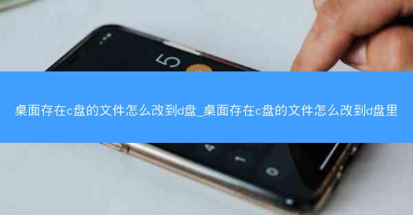 桌面存在c盘的文件怎么改到d盘_桌面存在c盘的文件怎么改到d盘里