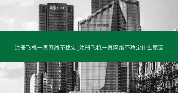 注册飞机一直网络不稳定_注册飞机一直网络不稳定什么原因