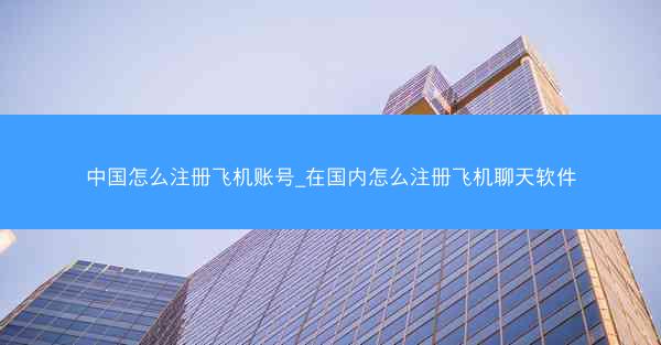 中国怎么注册飞机账号_在国内怎么注册飞机聊天软件