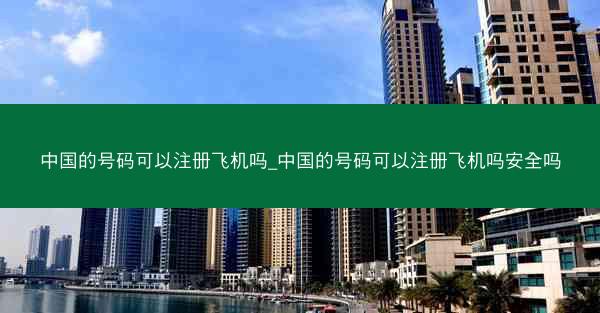中国的号码可以注册飞机吗_中国的号码可以注册飞机吗安全吗
