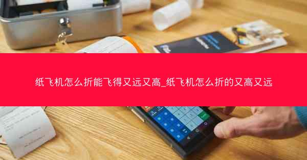 纸飞机怎么折能飞得又远又高_纸飞机怎么折的又高又远