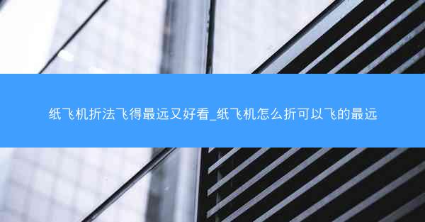 纸飞机折法飞得最远又好看_纸飞机怎么折可以飞的最远