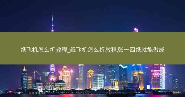 纸飞机怎么折教程_纸飞机怎么折教程,张一四纸就能做成