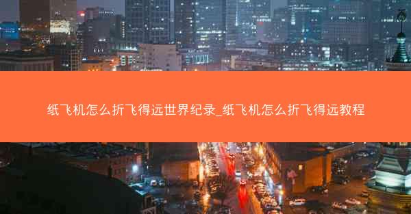 纸飞机怎么折飞得远世界纪录_纸飞机怎么折飞得远教程