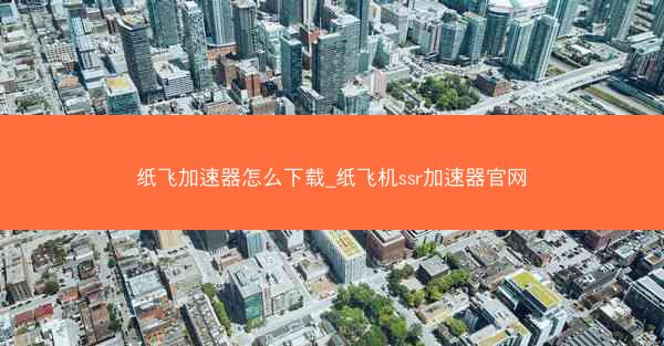 纸飞加速器怎么下载_纸飞机ssr加速器官网