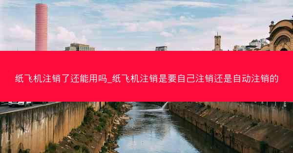 纸飞机注销了还能用吗_纸飞机注销是要自己注销还是自动注销的