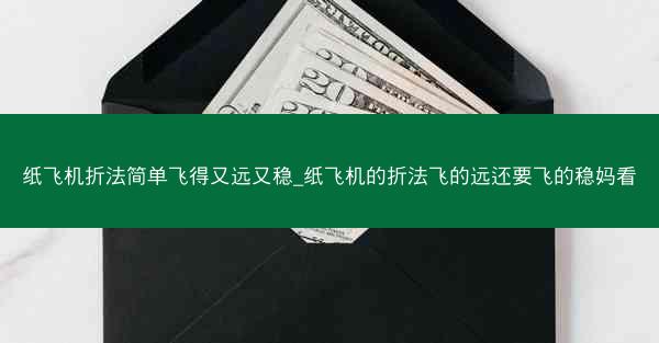纸飞机折法简单飞得又远又稳_纸飞机的折法飞的远还要飞的稳妈看
