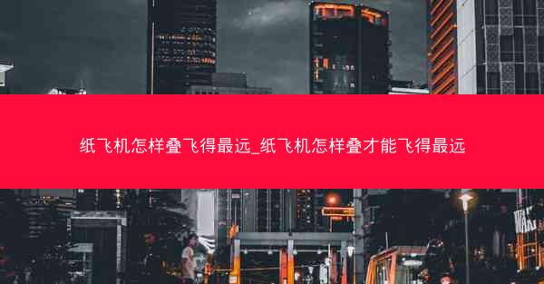 纸飞机怎样叠飞得最远_纸飞机怎样叠才能飞得最远