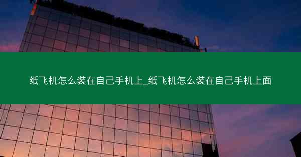 纸飞机怎么装在自己手机上_纸飞机怎么装在自己手机上面
