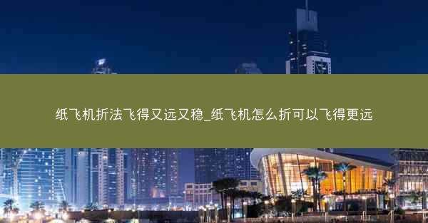 纸飞机折法飞得又远又稳_纸飞机怎么折可以飞得更远
