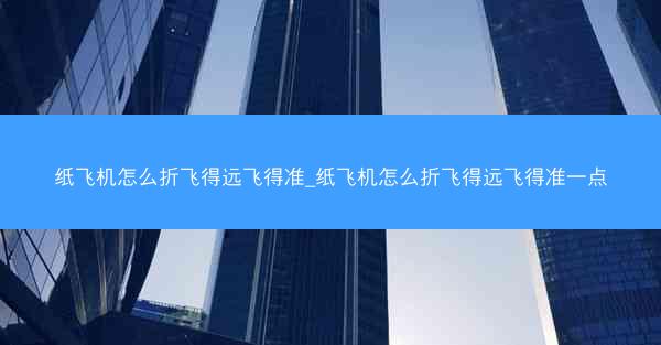 纸飞机怎么折飞得远飞得准_纸飞机怎么折飞得远飞得准一点