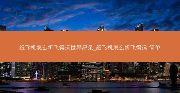 纸飞机怎么折飞得远世界纪录_纸飞机怎么折飞得远 简单