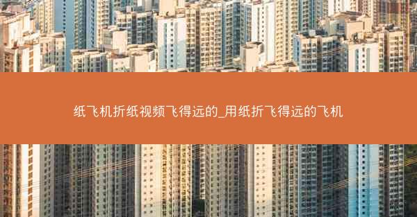 纸飞机折纸视频飞得远的_用纸折飞得远的飞机