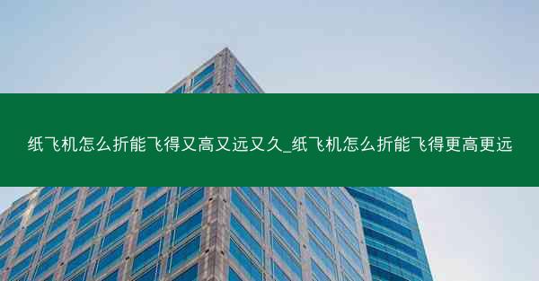 纸飞机怎么折能飞得又高又远又久_纸飞机怎么折能飞得更高更远
