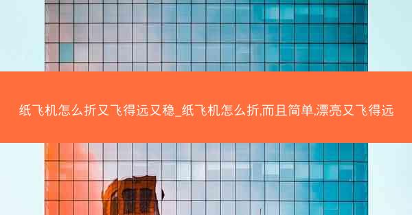纸飞机怎么折又飞得远又稳_纸飞机怎么折,而且简单,漂亮又飞得远