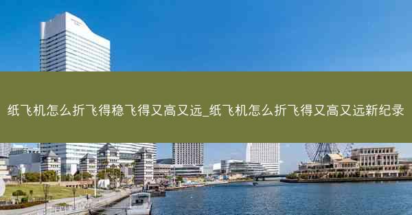 纸飞机怎么折飞得稳飞得又高又远_纸飞机怎么折飞得又高又远新纪录