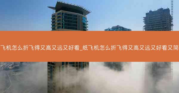 纸飞机怎么折飞得又高又远又好看_纸飞机怎么折飞得又高又远又好看又简单