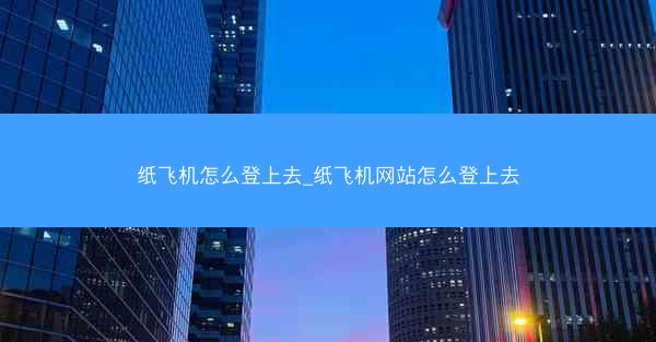 纸飞机怎么登上去_纸飞机网站怎么登上去