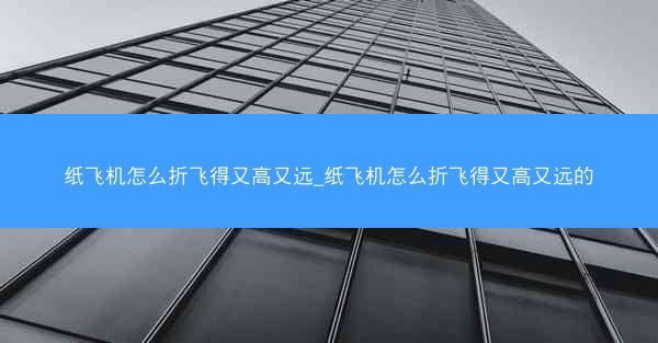 纸飞机怎么折飞得又高又远_纸飞机怎么折飞得又高又远的