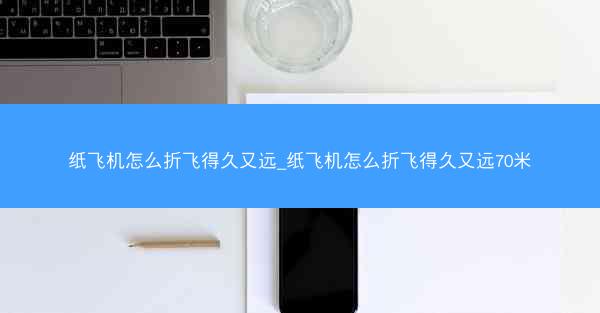 纸飞机怎么折飞得久又远_纸飞机怎么折飞得久又远70米