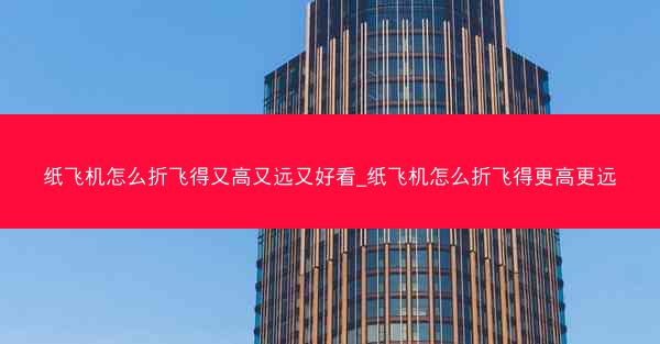 纸飞机怎么折飞得又高又远又好看_纸飞机怎么折飞得更高更远