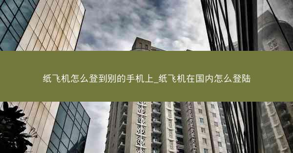 纸飞机怎么登到别的手机上_纸飞机在国内怎么登陆