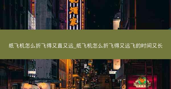 纸飞机怎么折飞得又直又远_纸飞机怎么折飞得又远飞的时间又长