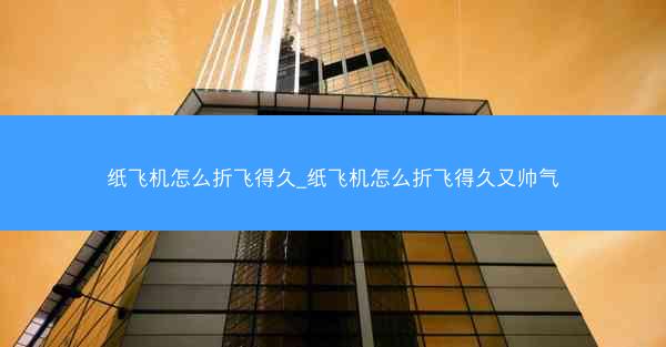 纸飞机怎么折飞得久_纸飞机怎么折飞得久又帅气