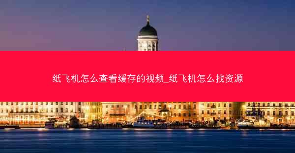 纸飞机怎么查看缓存的视频_纸飞机怎么找资源