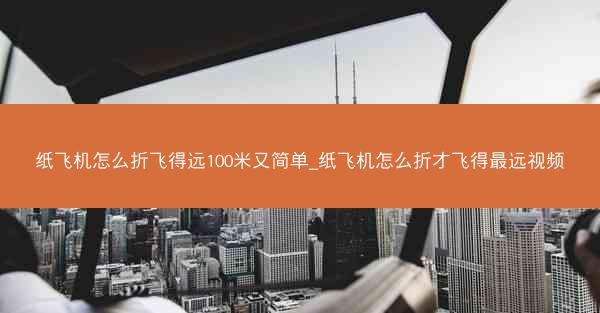 纸飞机怎么折飞得远100米又简单_纸飞机怎么折才飞得最远视频