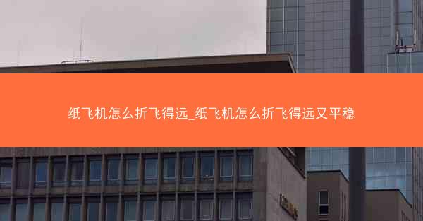 纸飞机怎么折飞得远_纸飞机怎么折飞得远又平稳