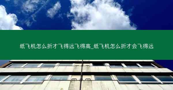 纸飞机怎么折才飞得远飞得高_纸飞机怎么折才会飞得远
