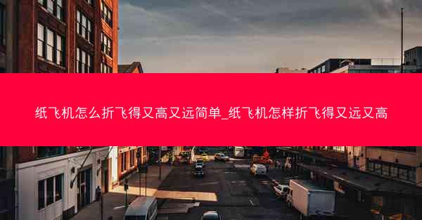 纸飞机怎么折飞得又高又远简单_纸飞机怎样折飞得又远又高
