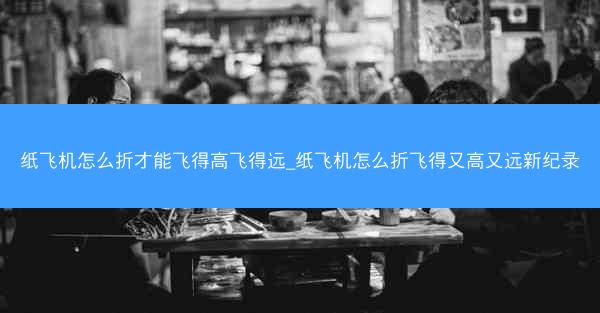 纸飞机怎么折才能飞得高飞得远_纸飞机怎么折飞得又高又远新纪录