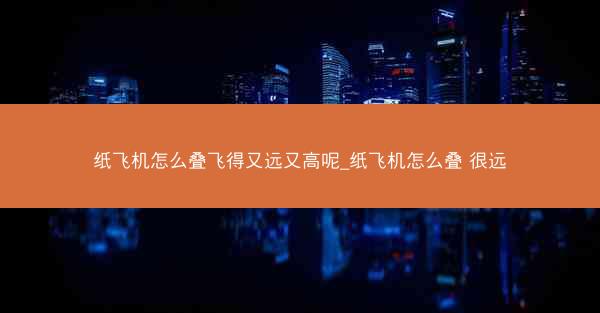 纸飞机怎么叠飞得又远又高呢_纸飞机怎么叠 很远