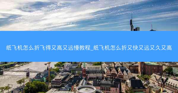 纸飞机怎么折飞得又高又远慢教程_纸飞机怎么折又快又远又久又高