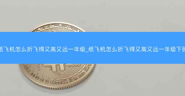 纸飞机怎么折飞得又高又远一年级_纸飞机怎么折飞得又高又远一年级下册