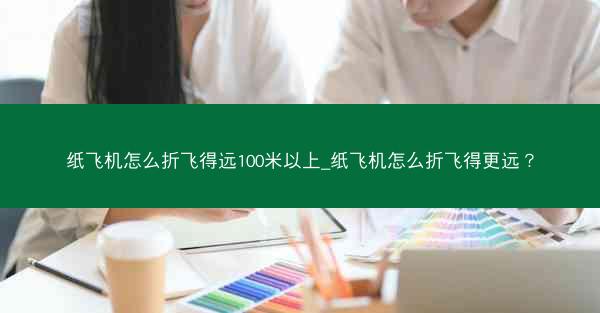 纸飞机怎么折飞得远100米以上_纸飞机怎么折飞得更远？
