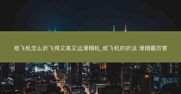 纸飞机怎么折飞得又高又远滑翔机_纸飞机的折法 滑翔最厉害
