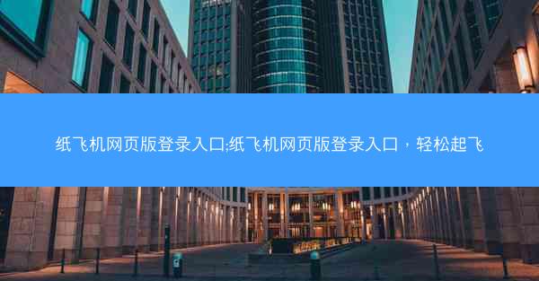 纸飞机网页版登录入口;纸飞机网页版登录入口，轻松起飞